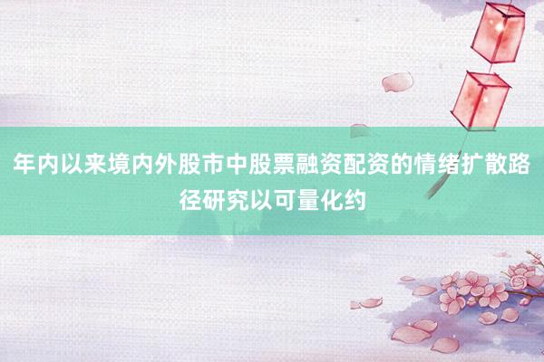 年内以来境内外股市中股票融资配资的情绪扩散路径研究以可量化约