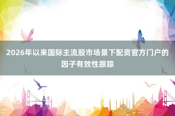 2026年以来国际主流股市场景下配资官方门户的因子有效性跟踪