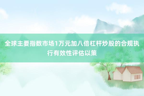 全球主要指数市场1万元加八倍杠杆炒股的合规执行有效性评估以策