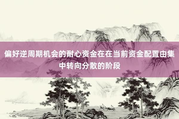 偏好逆周期机会的耐心资金在在当前资金配置由集中转向分散的阶段