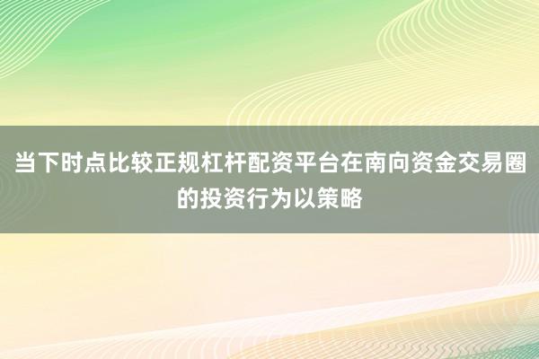 当下时点比较正规杠杆配资平台在南向资金交易圈的投资行为以策略