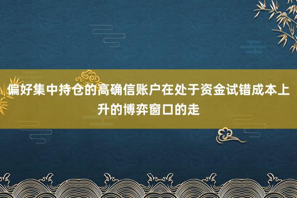 偏好集中持仓的高确信账户在处于资金试错成本上升的博弈窗口的走