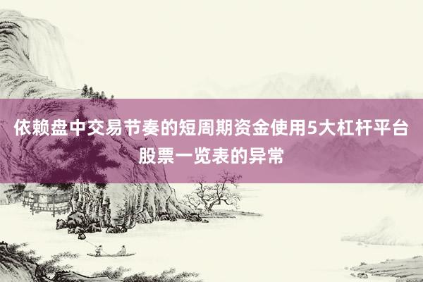 依赖盘中交易节奏的短周期资金使用5大杠杆平台股票一览表的异常