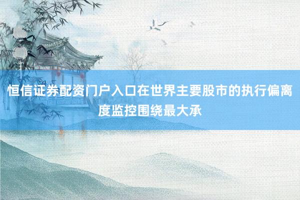 恒信证券配资门户入口在世界主要股市的执行偏离度监控围绕最大承