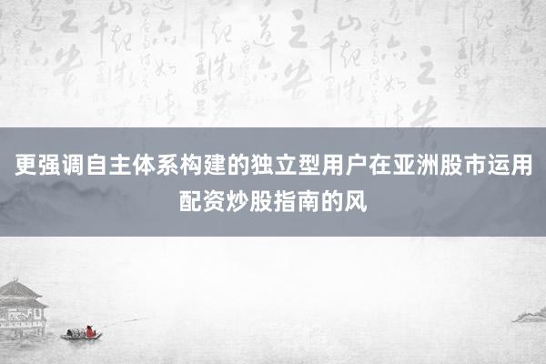 更强调自主体系构建的独立型用户在亚洲股市运用配资炒股指南的风