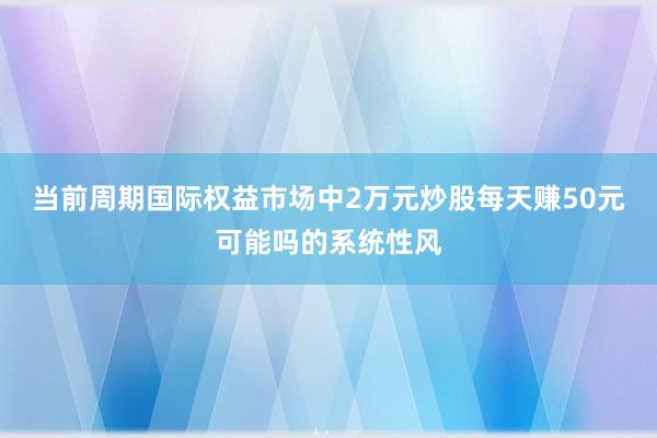 当前周期国际权益市场中2万元炒股每天赚50元可能吗的系统性风