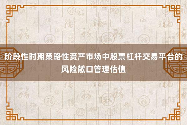 阶段性时期策略性资产市场中股票杠杆交易平台的风险敞口管理估值