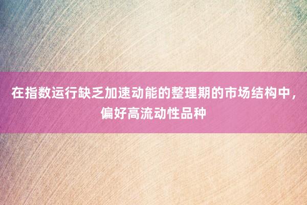 在指数运行缺乏加速动能的整理期的市场结构中，偏好高流动性品种