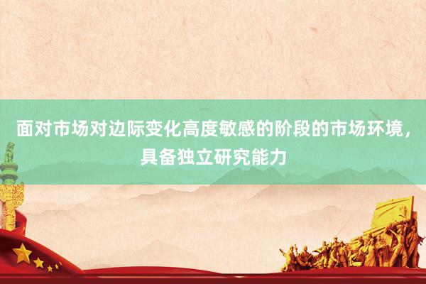 面对市场对边际变化高度敏感的阶段的市场环境，具备独立研究能力