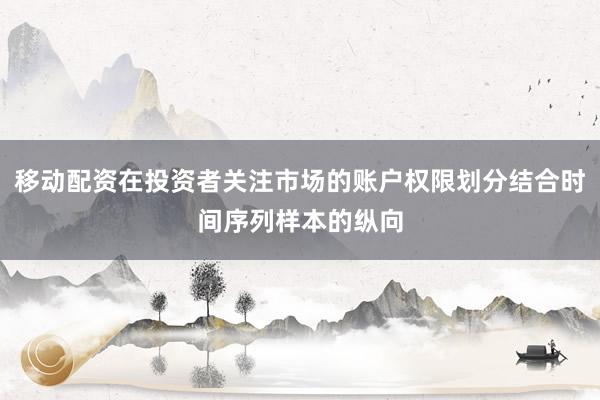 移动配资在投资者关注市场的账户权限划分结合时间序列样本的纵向