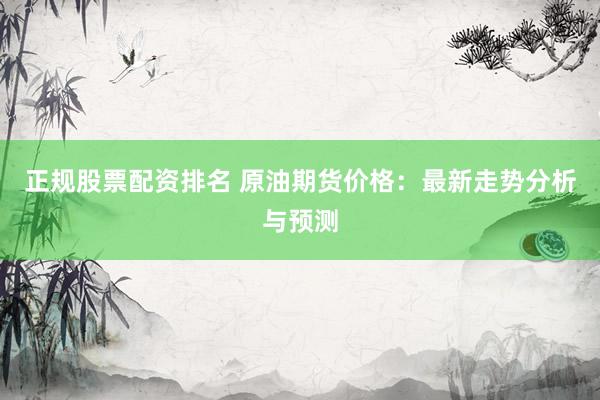 正规股票配资排名 原油期货价格：最新走势分析与预测