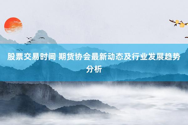 股票交易时间 期货协会最新动态及行业发展趋势分析