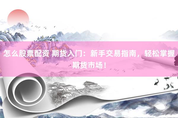 怎么股票配资 期货入门：新手交易指南，轻松掌握期货市场！