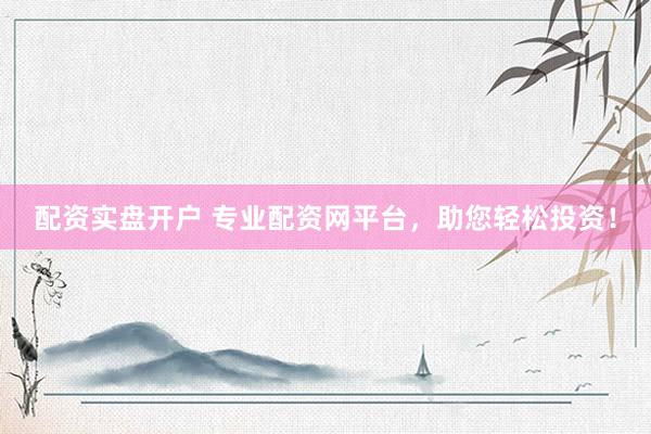 配资实盘开户 专业配资网平台，助您轻松投资！