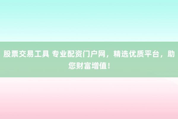 股票交易工具 专业配资门户网，精选优质平台，助您财富增值！