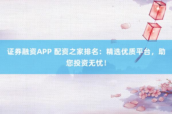 证券融资APP 配资之家排名：精选优质平台，助您投资无忧！
