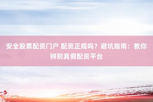安全股票配资门户 配资正规吗？避坑指南：教你辨别真假配资平台