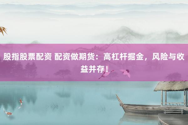 股指股票配资 配资做期货：高杠杆掘金，风险与收益并存！