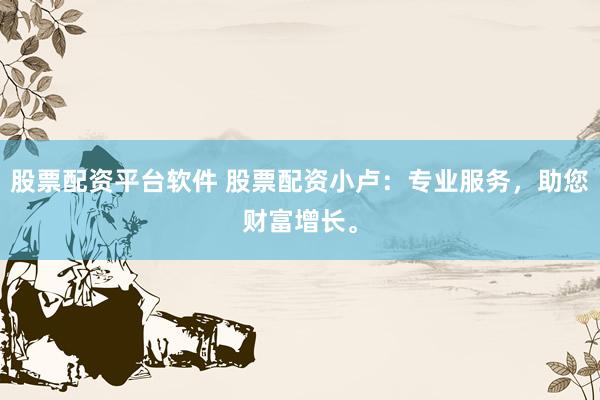 股票配资平台软件 股票配资小卢：专业服务，助您财富增长。