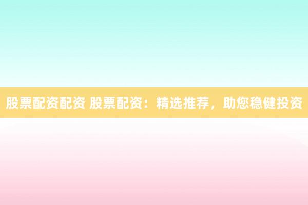 股票配资配资 股票配资：精选推荐，助您稳健投资