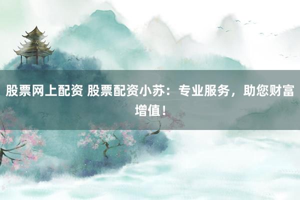 股票网上配资 股票配资小苏：专业服务，助您财富增值！