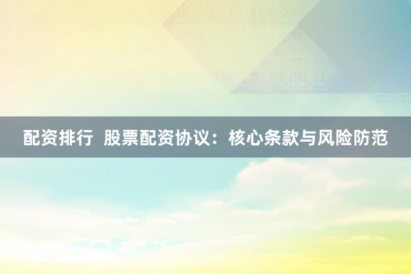 配资排行  股票配资协议：核心条款与风险防范