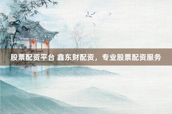 股票配资平台 鑫东财配资，专业股票配资服务