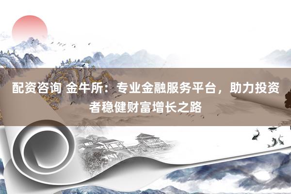 配资咨询 金牛所：专业金融服务平台，助力投资者稳健财富增长之路