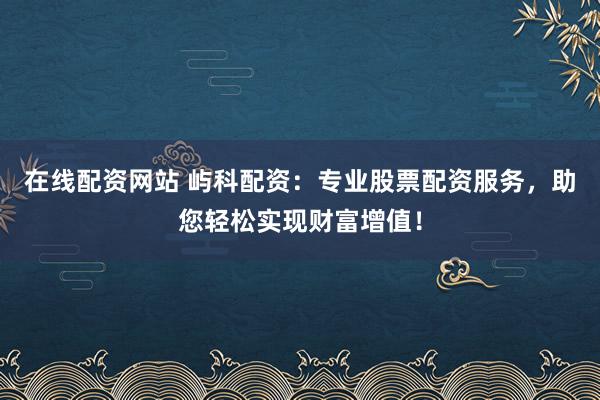 在线配资网站 屿科配资：专业股票配资服务，助您轻松实现财富增值！