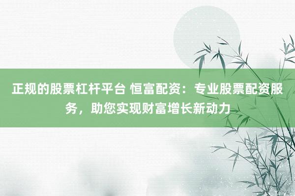 正规的股票杠杆平台 恒富配资：专业股票配资服务，助您实现财富增长新动力
