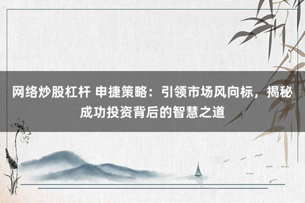 网络炒股杠杆 申捷策略：引领市场风向标，揭秘成功投资背后的智慧之道