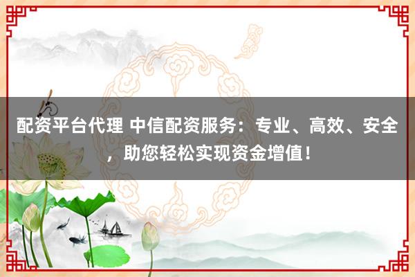 配资平台代理 中信配资服务：专业、高效、安全，助您轻松实现资金增值！