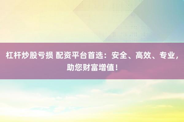 杠杆炒股亏损 配资平台首选：安全、高效、专业，助您财富增值！
