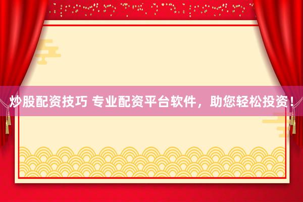 炒股配资技巧 专业配资平台软件，助您轻松投资！