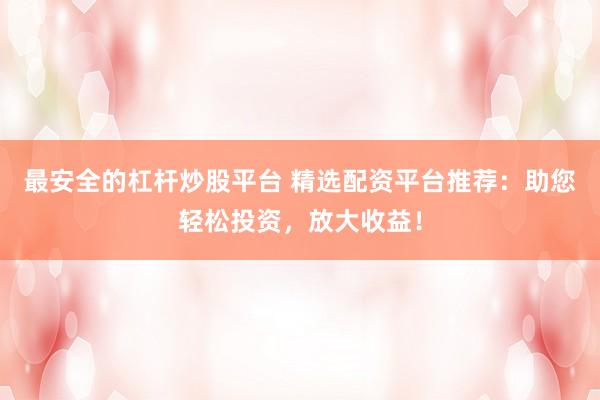 最安全的杠杆炒股平台 精选配资平台推荐：助您轻松投资，放大收益！