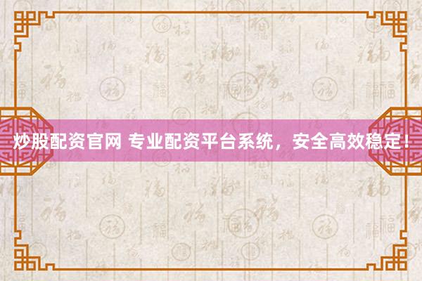 炒股配资官网 专业配资平台系统，安全高效稳定！