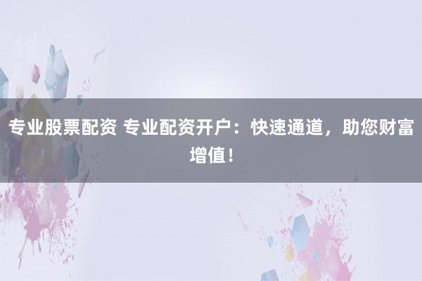专业股票配资 专业配资开户：快速通道，助您财富增值！