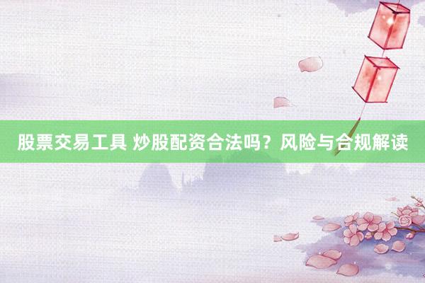 股票交易工具 炒股配资合法吗？风险与合规解读