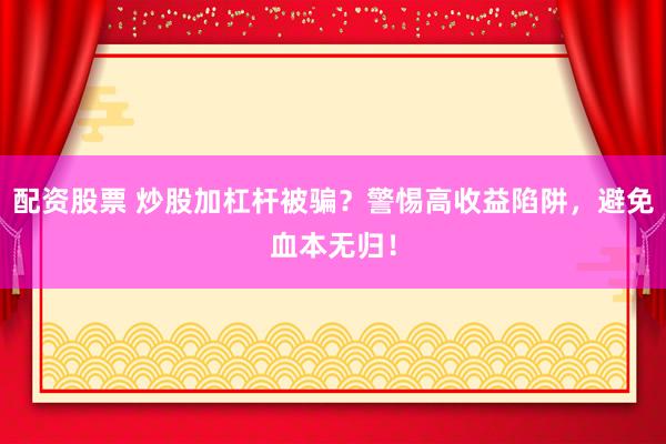 配资股票 炒股加杠杆被骗？警惕高收益陷阱，避免血本无归！