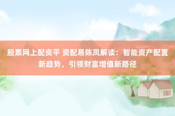 股票网上配资平 资配易陈凤解读：智能资产配置新趋势，引领财富增值新路径