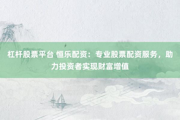 杠杆股票平台 恒乐配资：专业股票配资服务，助力投资者实现财富增值