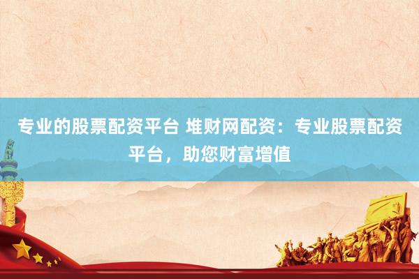 专业的股票配资平台 堆财网配资：专业股票配资平台，助您财富增值