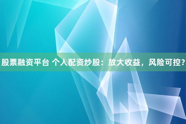 股票融资平台 个人配资炒股：放大收益，风险可控？