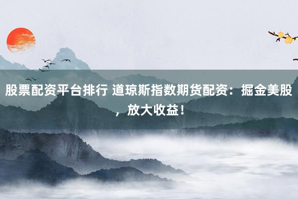 股票配资平台排行 道琼斯指数期货配资：掘金美股，放大收益！