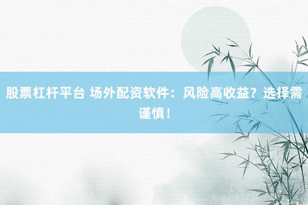 股票杠杆平台 场外配资软件：风险高收益？选择需谨慎！
