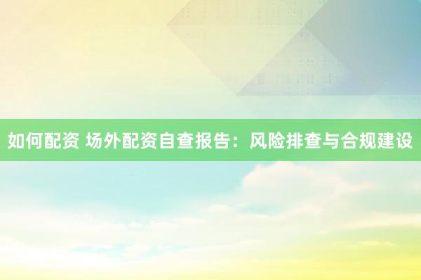 如何配资 场外配资自查报告：风险排查与合规建设