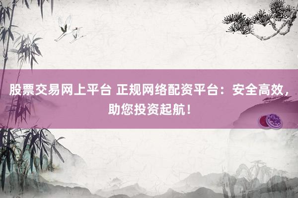 股票交易网上平台 正规网络配资平台：安全高效，助您投资起航！