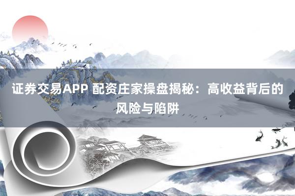 证券交易APP 配资庄家操盘揭秘：高收益背后的风险与陷阱