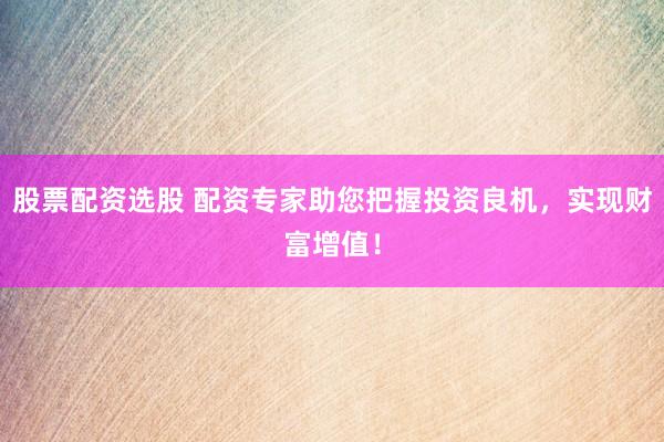 股票配资选股 配资专家助您把握投资良机，实现财富增值！