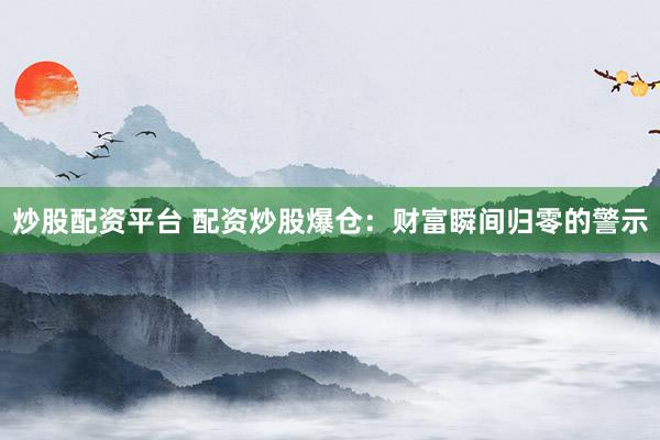 炒股配资平台 配资炒股爆仓：财富瞬间归零的警示
